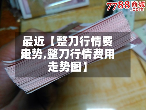 最近【整刀行情费用
走势,整刀行情费用
走势图】-第3张图片