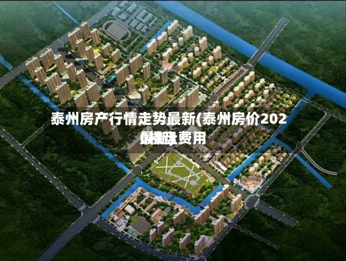 泰州房产行情走势最新(泰州房价2020楼盘费用
最新)-第2张图片