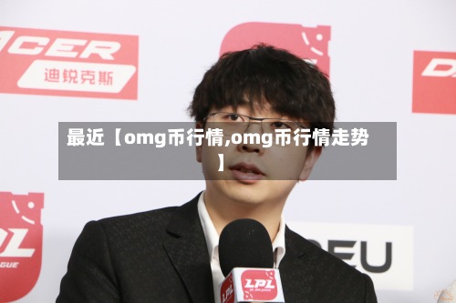 最近【omg币行情,omg币行情走势】
