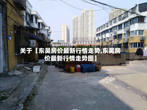关于【东吴房价最新行情走势,东吴房价最新行情走势图】-第2张图片