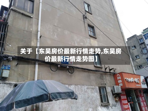 关于【东吴房价最新行情走势,东吴房价最新行情走势图】