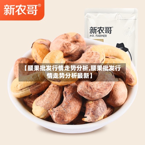 【腰果批发行情走势分析,腰果批发行情走势分析最新】-第2张图片