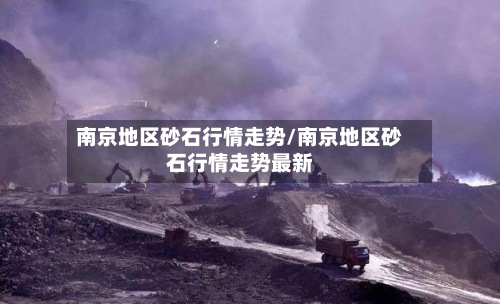 南京地区砂石行情走势/南京地区砂石行情走势最新