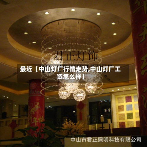 最近【中山灯厂行情走势,中山灯厂工资怎么样】-第2张图片