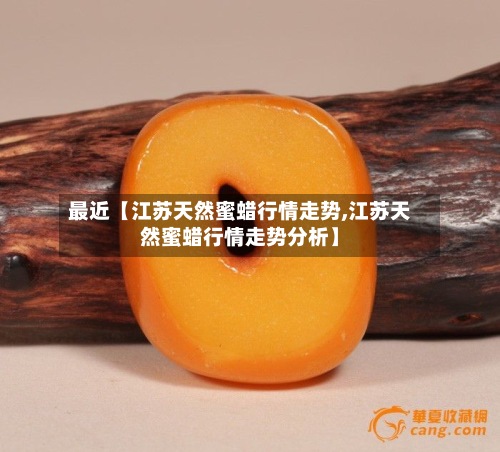 最近【江苏天然蜜蜡行情走势,江苏天然蜜蜡行情走势分析】