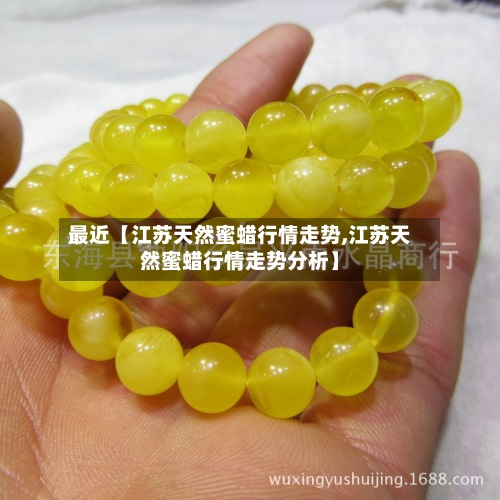 最近【江苏天然蜜蜡行情走势,江苏天然蜜蜡行情走势分析】-第2张图片
