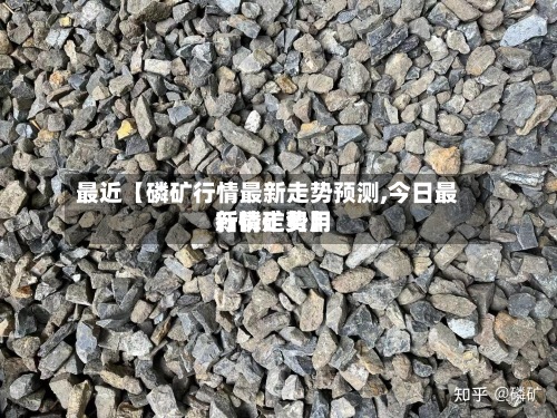 最近【磷矿行情最新走势预测,今日最新磷矿费用
行情走势】