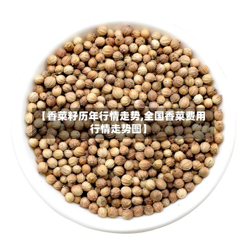 【香菜籽历年行情走势,全国香菜费用行情走势图】-第3张图片