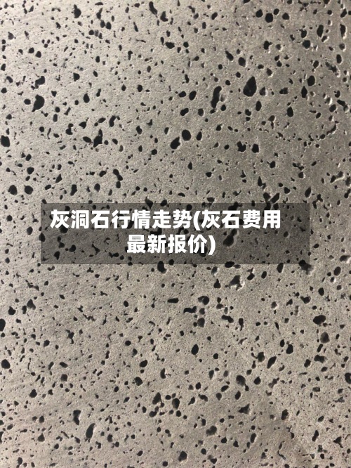 灰洞石行情走势(灰石费用最新报价)-第2张图片