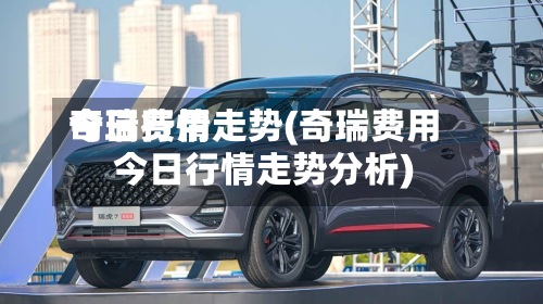 奇瑞费用今日行情走势(奇瑞费用今日行情走势分析)-第3张图片