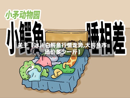 关于【冰川白鳄鱼行情走势,大鳄鱼市场价多少一斤】-第3张图片