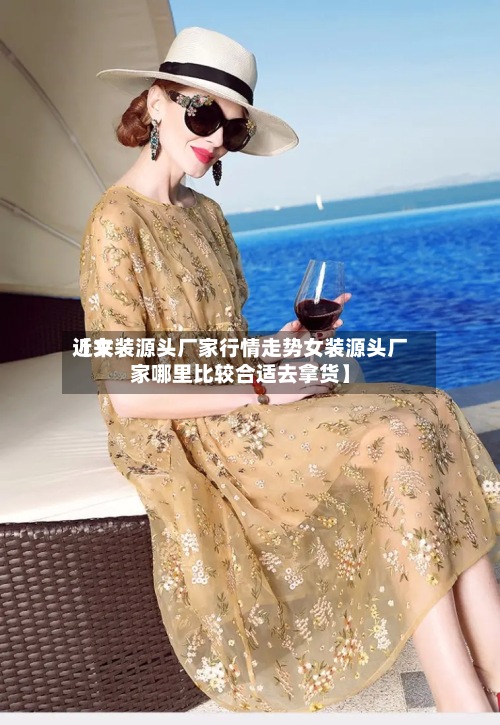 近来【女装源头厂家行情走势女装源头厂家哪里比较合适去拿货】