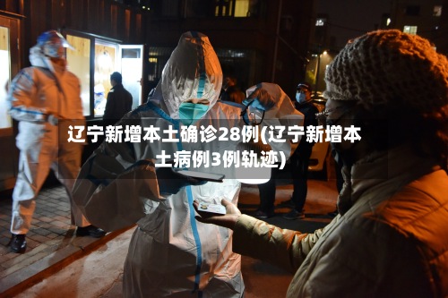 辽宁新增本土确诊28例(辽宁新增本土病例3例轨迹)-第3张图片