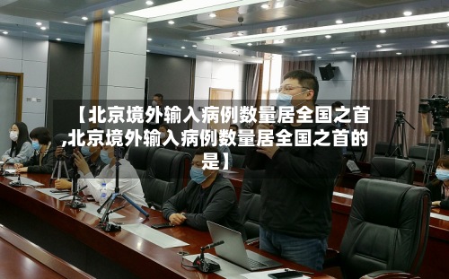 【北京境外输入病例数量居全国之首,北京境外输入病例数量居全国之首的是】