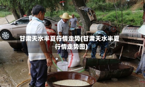 甘肃天水半夏行情走势(甘肃天水半夏行情走势图)