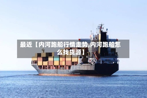 最近【内河跑船行情走势,内河跑船怎么找货源】