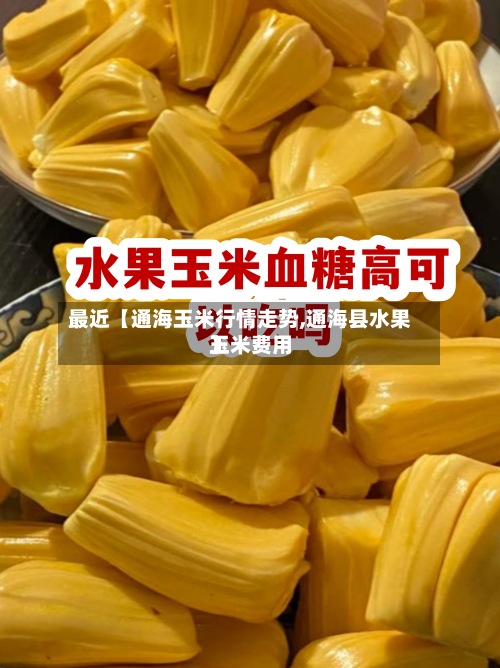 最近【通海玉米行情走势,通海县水果玉米费用】